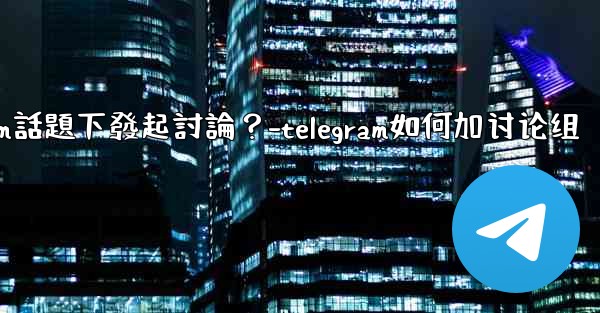 如何在特定的Telegram話題下發起討論？-telegram如何加讨论组