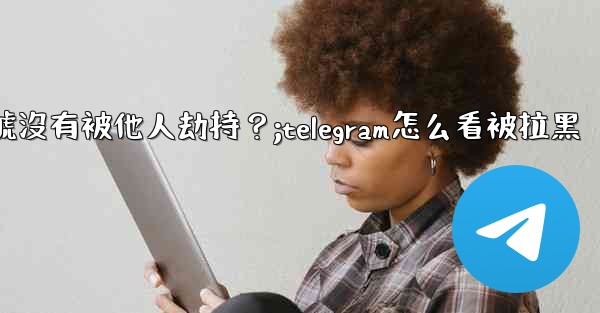 如何確認我的Telegram帳號沒有被他人劫持？;telegram怎么看被拉黑