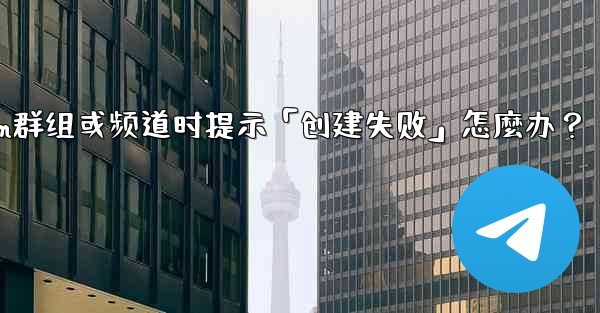 創建Telegram群組或頻道時提示「創建失敗」怎麼辦？、创建telegram群组或频道时提示「创建失败」怎麼办？