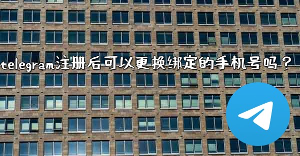 Telegram註冊後可以更換綁定的手機號嗎？、telegram注册后可以更换绑定的手机号吗？