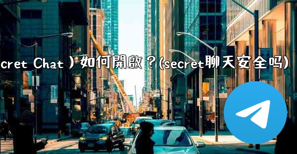 Telegram秘密聊天（Secret Chat）如何開啟？(secret聊天安全吗)