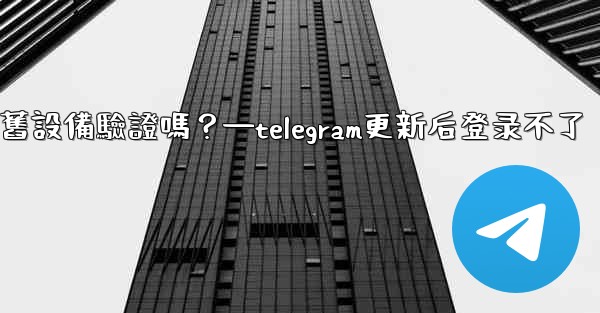 Telegram在新設備登入時需要舊設備驗證嗎？—telegram更新后登录不了
