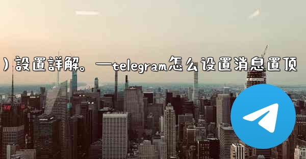 Telegram通知（Notifications）設置詳解。—telegram怎么设置消息置顶