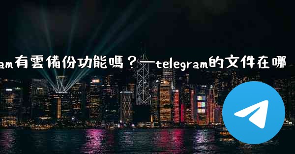 Telegram有雲備份功能嗎？—telegram的文件在哪