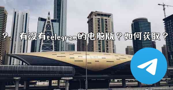 有沒有Telegram的電腦版？如何獲取？、有没有telegram的电脑版？如何获取？