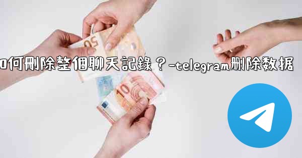 Telegram如何刪除整個聊天記錄？-telegram删除数据