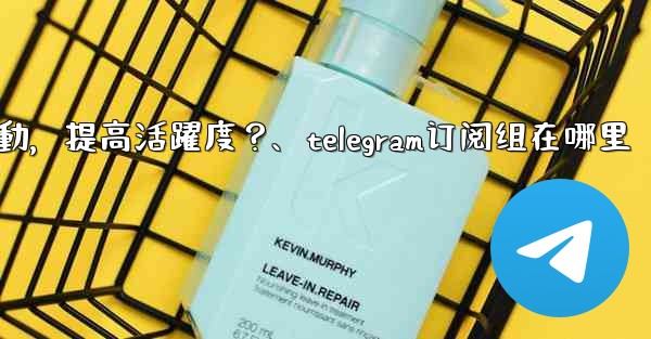 <b>Telegram頻道主如何與訂閱者有效互動，提高活躍度？、telegram订阅组在哪里</b>