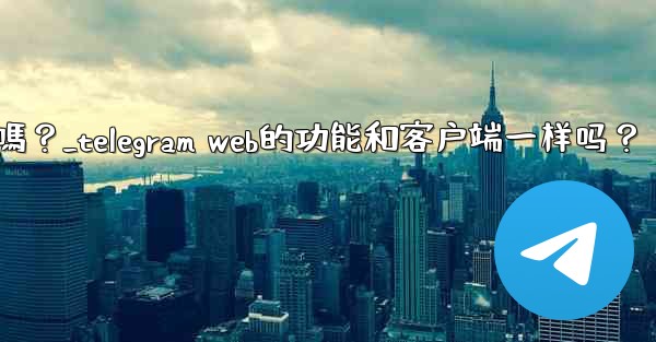 <b>Telegram Web的功能和客戶端一樣嗎？_telegram web的功能和客户端一样吗？</b>