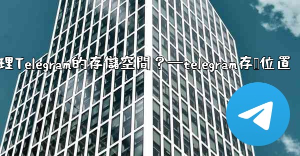 如何管理Telegram的存儲空間？—telegram存储位置