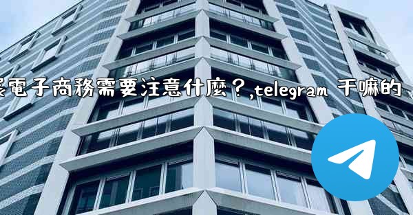 在Telegram上開展電子商務需要注意什麼？,telegram 干嘛的