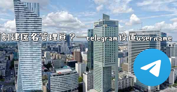 Telegram如何創建匿名管理員？—telegram设置username