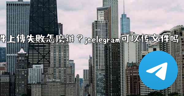 Telegram文件上傳失敗怎麼辦？;telegram可以传文件吗