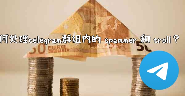 <b>如何處理Telegram群組內的 spammer 和 troll？,如何处理telegram群组内的 spammer 和</b>