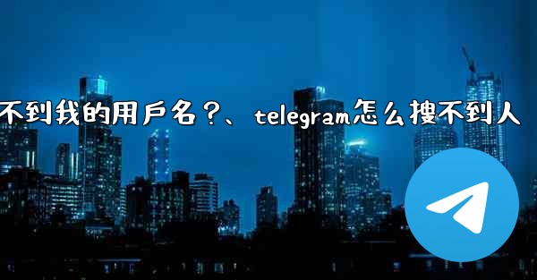 為什麼我的Telegram朋友搜不到我的用戶名？、telegram怎么搜不到人