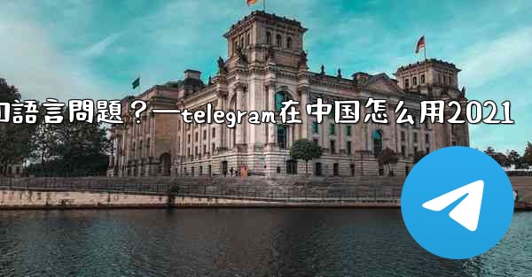 使用Telegram進行跨國交流時，需要注意哪些時區和語言問題？—telegram在中国怎么用2021