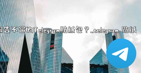 如何報告不當的Telegram貼紙包？_telegram 贴纸