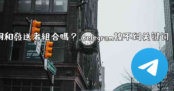 Telegram搜索功能支援關鍵詞和發送者組合嗎？_telegram搜不到关键词