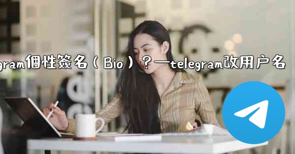 如何設置或更改我的Telegram個性簽名（Bio）？—telegram改用户名