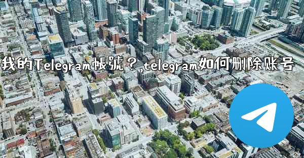 如何註銷（刪除）我的Telegram帳號？,telegram如何删除账号