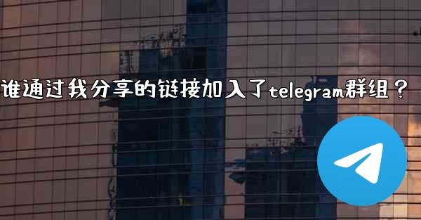 如何查看誰通過我分享的鏈接加入了Telegram群組？;如何查看谁通过我分享的链接加入了telegram群组？