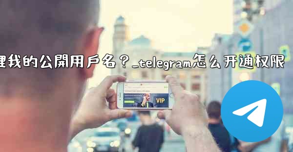Telegram如何管理我的公開用戶名？_telegram怎么开通权限