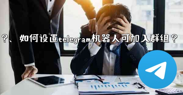 如何設置Telegram機器人可加入群組？、如何设置telegram机器人可加入群组？