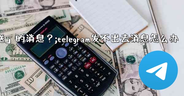 Telegram如何重新發送「未發送」的消息？;telegram发不出去消息怎么办