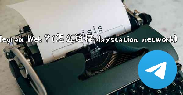 如何在PlayStation或Xbox等遊戲主機上訪問Telegram Web？(怎么连接playstation network)
