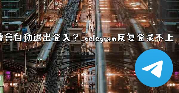 為什麼我的Telegram帳號會自動退出登入？_telegram反复登录不上