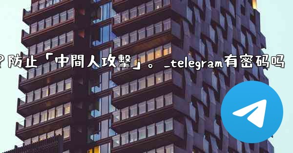 Telegram如何驗證秘密聊方的加密密鑰？防止「中間人攻擊」。_telegram有密码吗