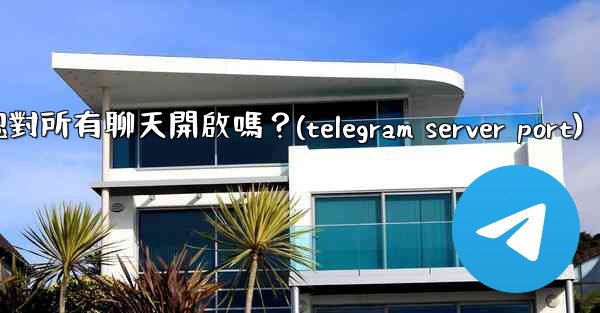 Telegram的「端到端加密」默認對所有聊天開啟嗎？(telegram server port)