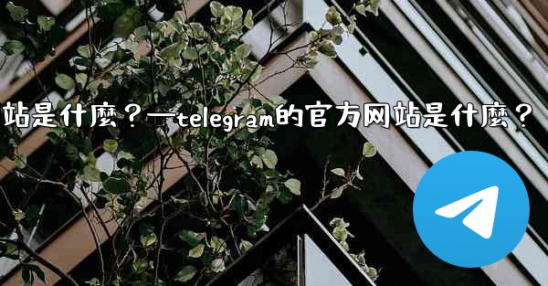 Telegram的官方網站是什麼？—telegram的官方网站是什麼？