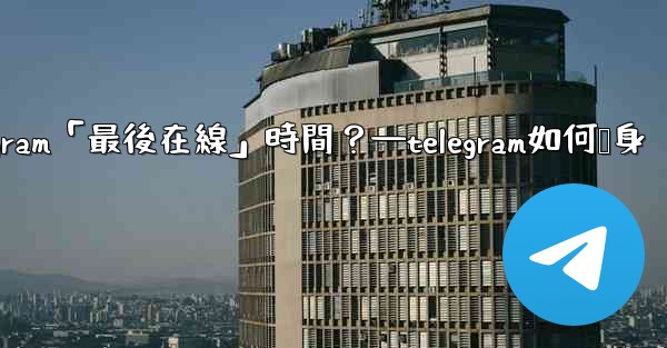 如何隱藏我的Telegram「最後在線」時間？—telegram如何隐身