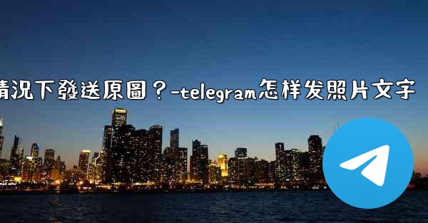 Telegram如何在不壓縮的情況下發送原圖？-telegram怎样发照片文字