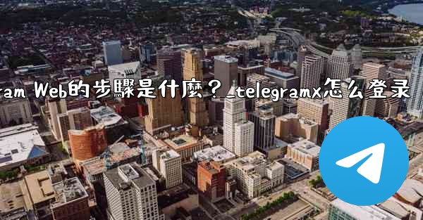 登入Telegram Web的步驟是什麼？_telegramx怎么登录