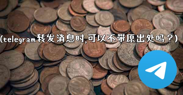 Telegram轉發消息時，可以不帶原出處嗎？(telegram转发消息时,可以不带原出处吗？)