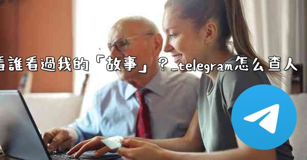 Telegram如何查看誰看過我的「故事」？_telegram怎么查人