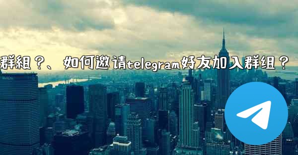 如何邀請Telegram好友加入群組？、如何邀请telegram好友加入群组？