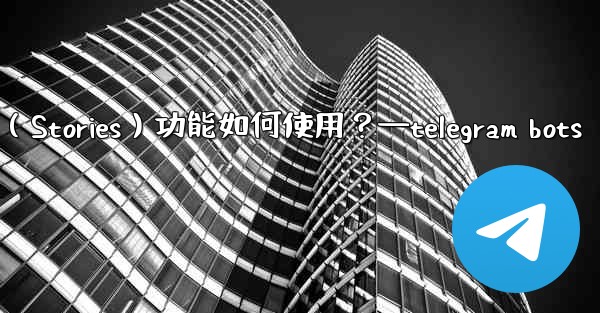 Telegram的「故事」（Stories）功能如何使用？—telegram bots