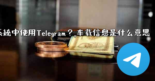 如何在汽車的信息娛樂系統中使用Telegram？,车载信息是什么意思