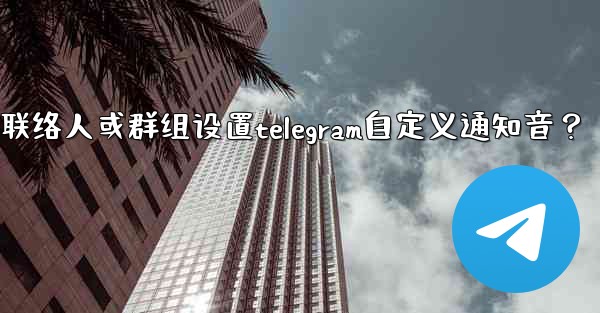 如何為特定聯絡人或群組設置Telegram自定義通知音？;如何为特定联络人或群组设置telegram自定义通知音？