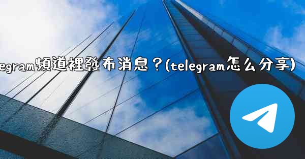 如何向Telegram頻道裡發布消息？(telegram怎么分享)