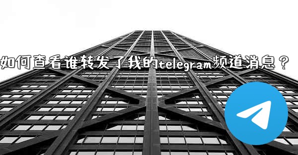 如何查看誰轉發了我的Telegram頻道消息？;如何查看谁转发了我的telegram频道消息？