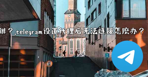 Telegram設置代理後無法連接怎麼辦？,telegram设置代理后无法连接怎麼办？