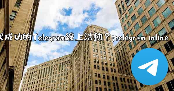 如何策劃一次成功的Telegram線上活動？;telegram inline