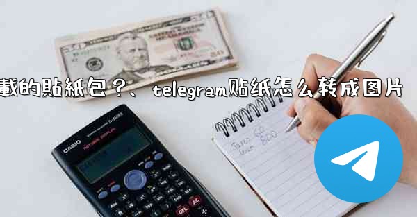 如何刪除Telegram已下載的貼紙包？、telegram贴纸怎么转成图片