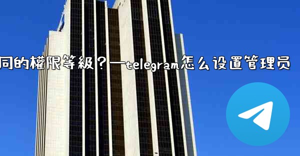 如何為Telegram頻道管理員設置不同的權限等級？—telegram怎么设置管理员