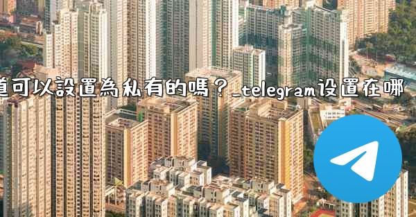 Telegram頻道可以設置為私有的嗎？_telegram设置在哪