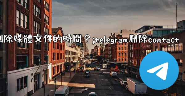 如何設置Telegram自動刪除媒體文件的時間？;telegram删除contact
