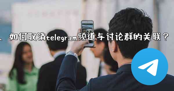 如何取消Telegram頻道與討論群的關聯？、如何取消telegram频道与讨论群的关联？